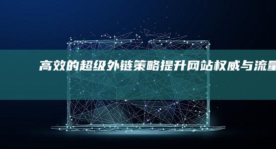 高效的“超级外链”策略：提升网站权威与流量的关键